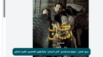 ردود فعل.. نجوم مسلسل “كان إنسان” يكشفون تفاصيل القرار المثير